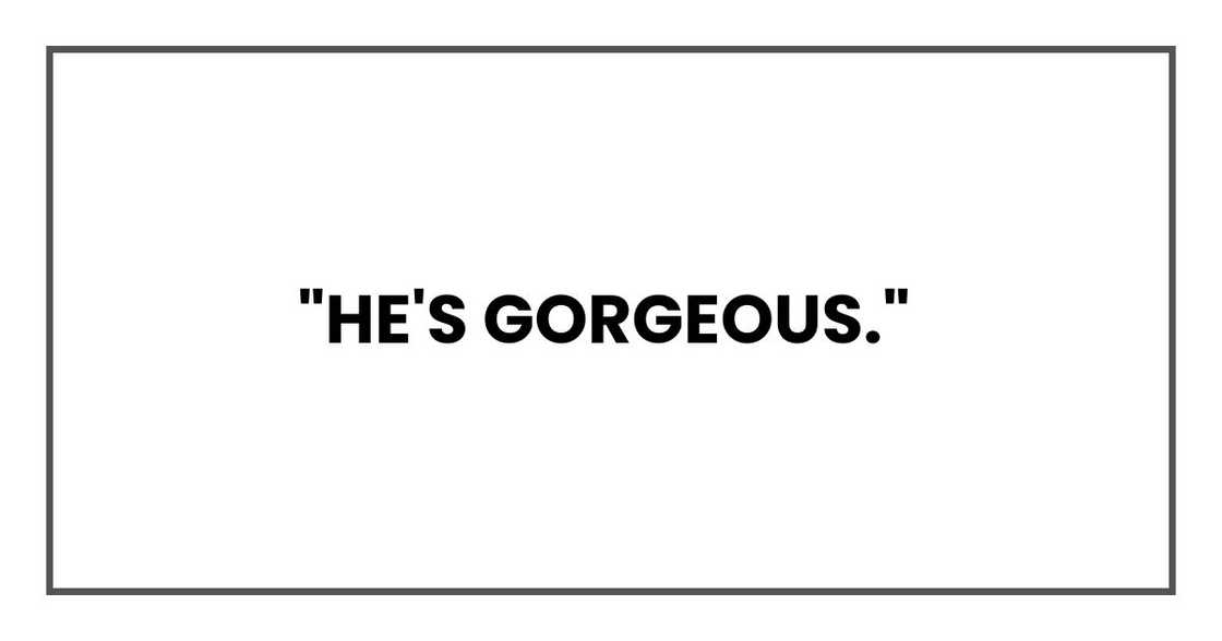 "He's gorgeous," "He's gorgeous,"