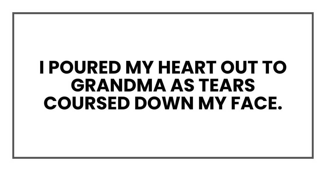 I poured my heart out to Grandma as tears coursed down my face.