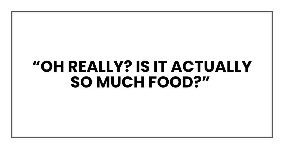 “Oh really? Is it actually so much food? Do I have enough to share with my friends? “Oh really? Is it actually so much food? Do I have enough to share with my friends?