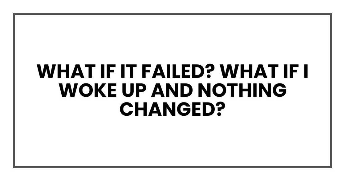 What if it failed? What if I woke up and nothing changed?
