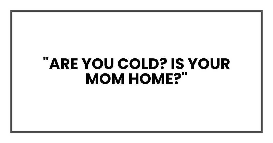 "Are you cold? Is your mom home?" "Are you cold? Is your mom home?"