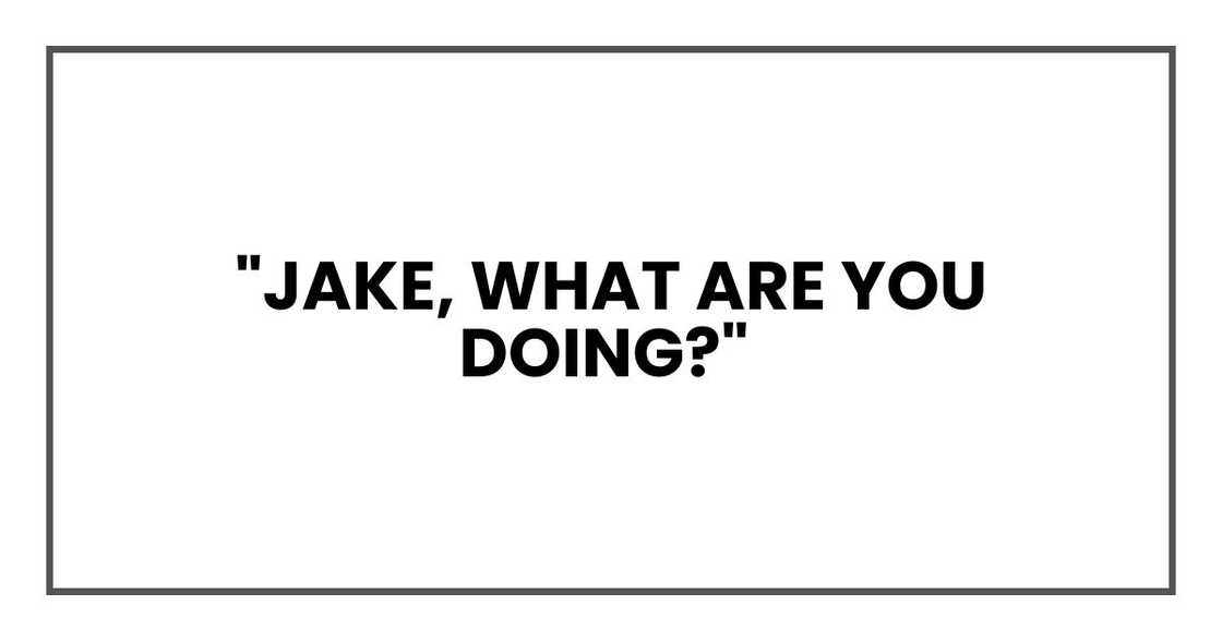 "Jake, what are you doing?" "Jake, what are you doing?"