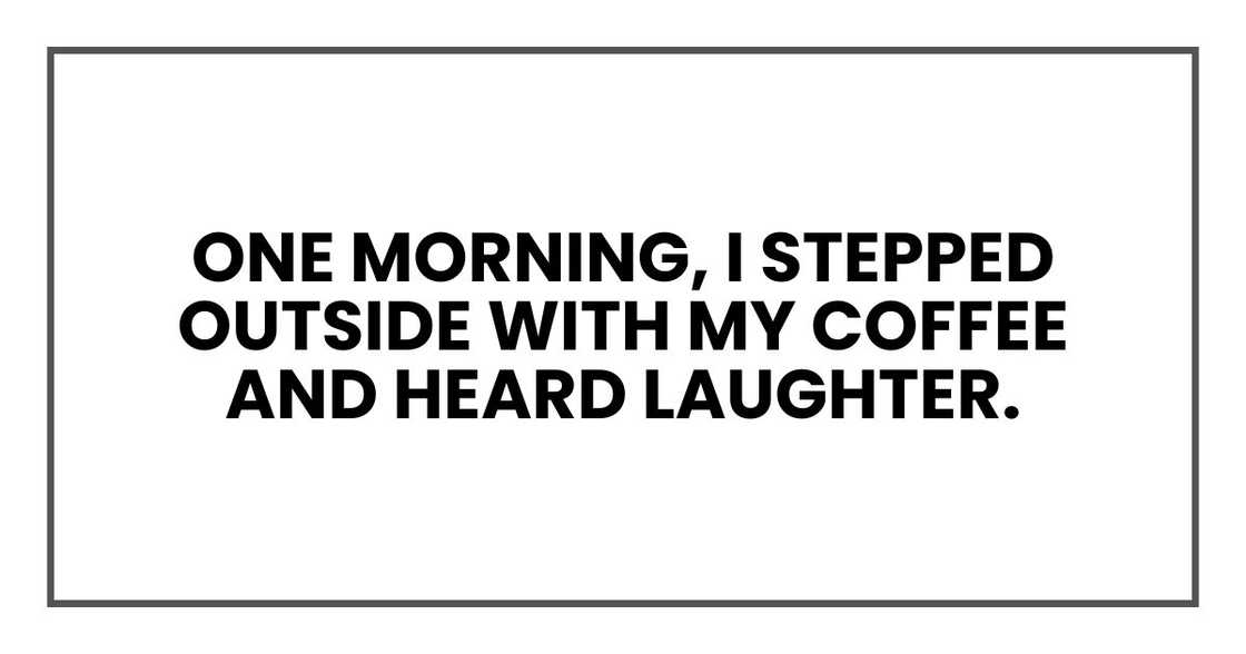 One morning, I stepped outside with my coffee and heard laughter.