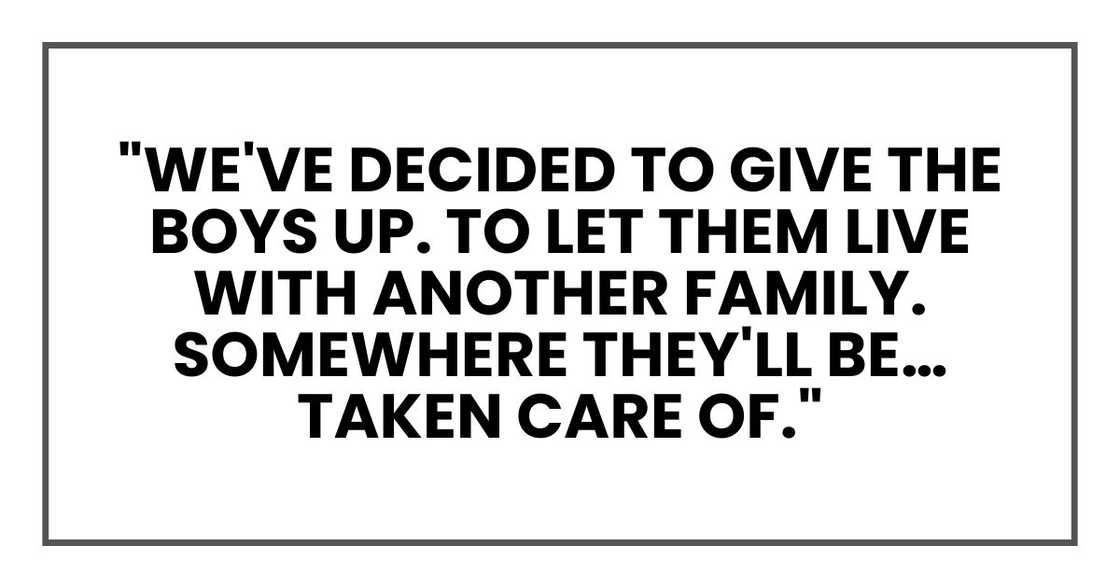 "We've decided to give the boys up. To let them live with another family. Somewhere they'll be… taken care of."