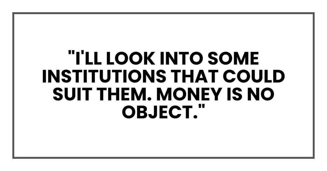 "I'll look into some institutions that could suit them. Money is no object." "I'll look into some institutions that could suit them. Money is no object."