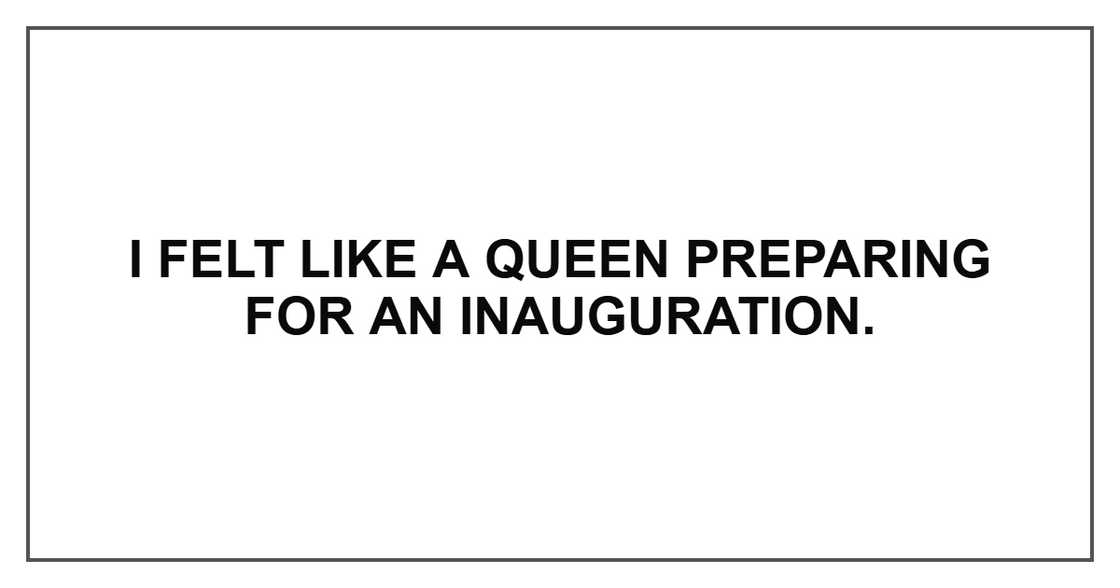 I felt like a queen preparing for an inauguration.