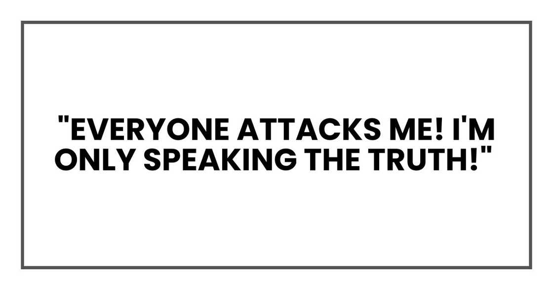 "Everyone attacks me! I'm only speaking the truth!"