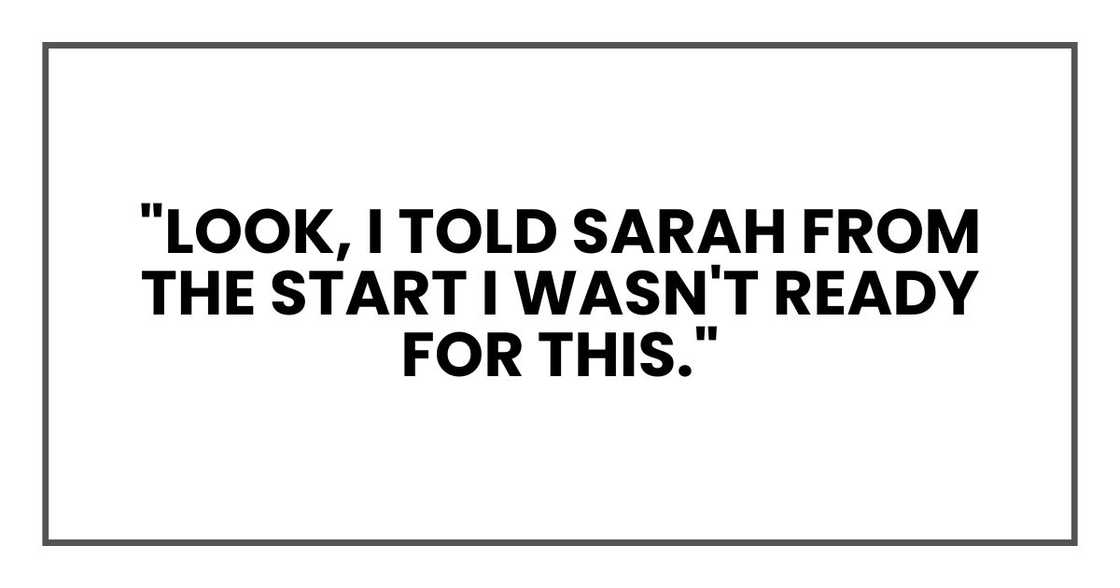 "Look, I told Sarah from the start I wasn't ready for this," "Look, I told Sarah from the start I wasn't ready for this,"