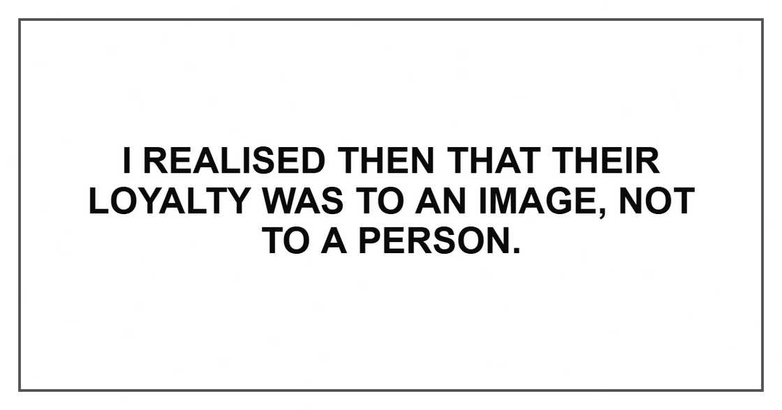 I realised then that their loyalty was to an image, not to a person. I realised then that their loyalty was to an image, not to a person.