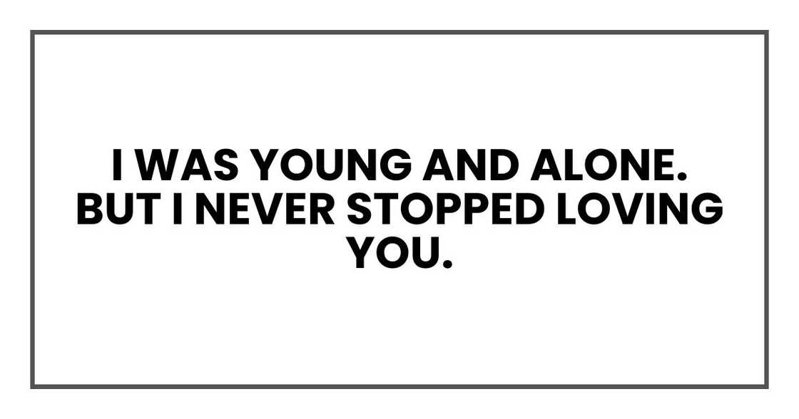 I was young and alone. But I never stopped loving you.