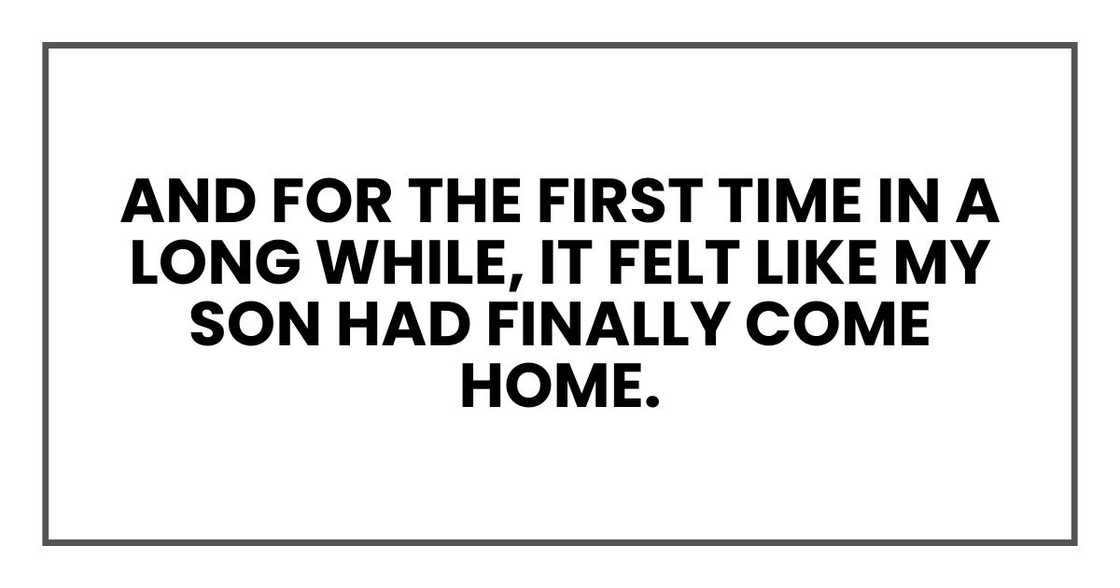 And for the first time in a long while, it felt like my son had finally come home. And for the first time in a long while, it felt like my son had finally come home.