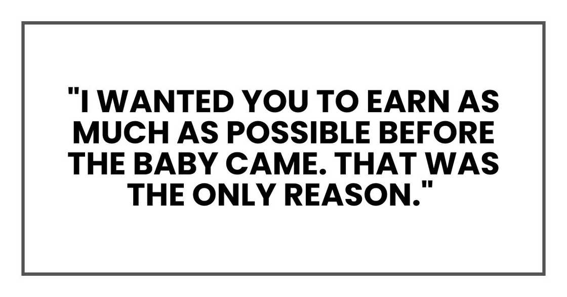 "I wanted you to earn as much as possible before the baby came. That was the only reason."