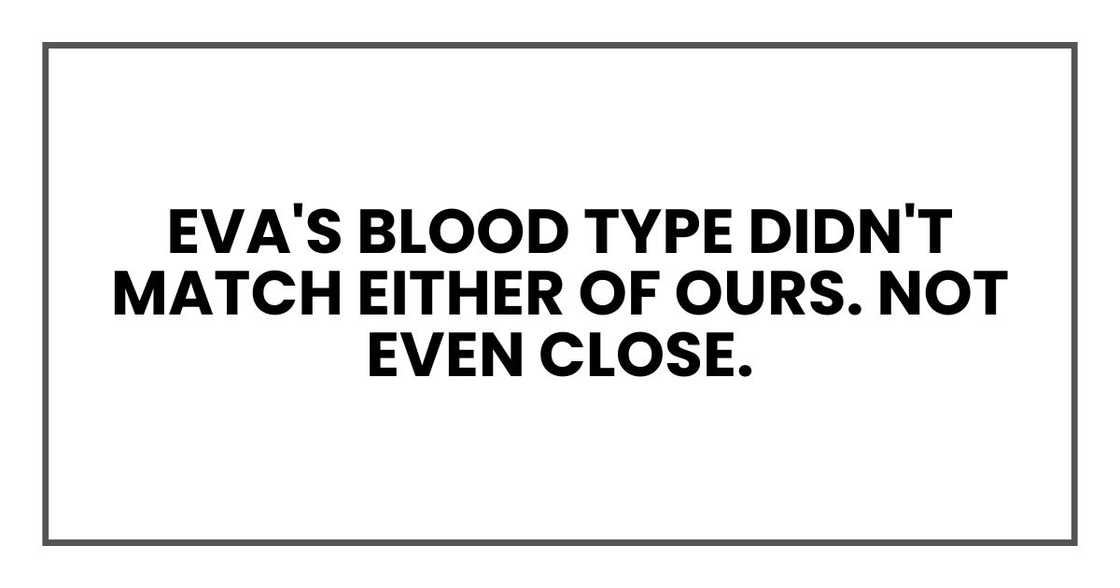 Eva's blood type didn't match either of ours. Not even close. Eva's blood type didn't match either of ours. Not even close.
