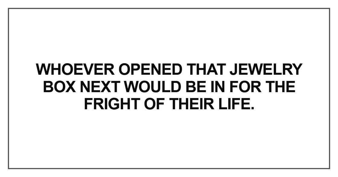 Whoever opened that jewelry box next would be