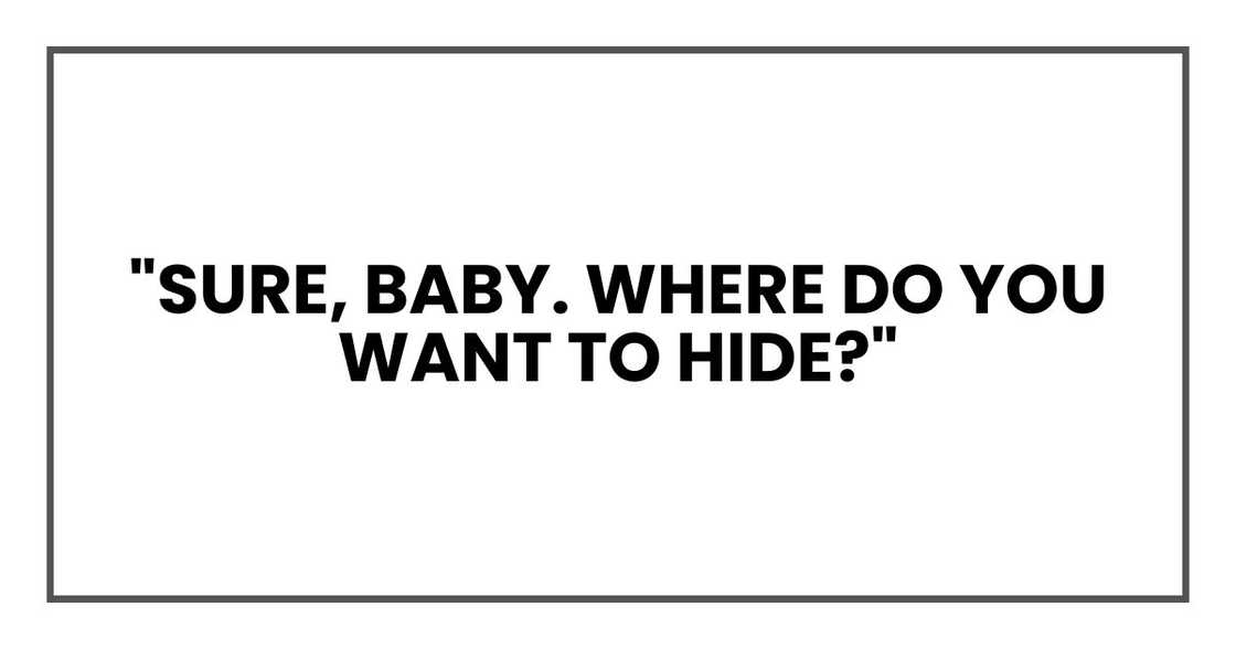 "Sure, baby. Where do you want to hide?"