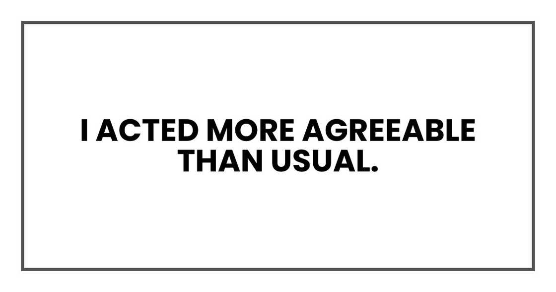 I acted more agreeable than usual. I acted more agreeable than usual.
