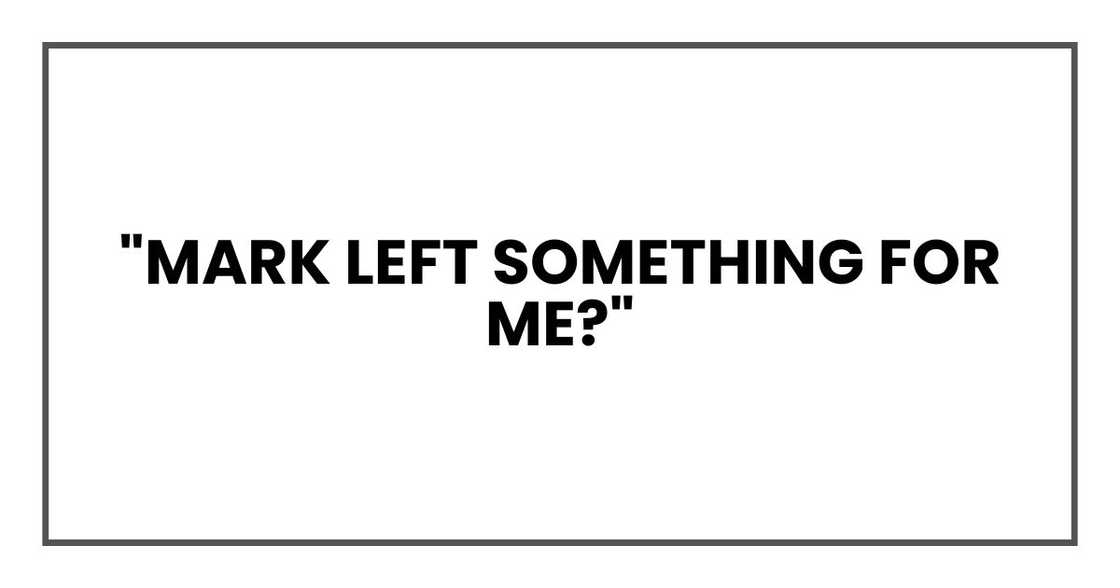 "Mark left something for me?" "Mark left something for me?"