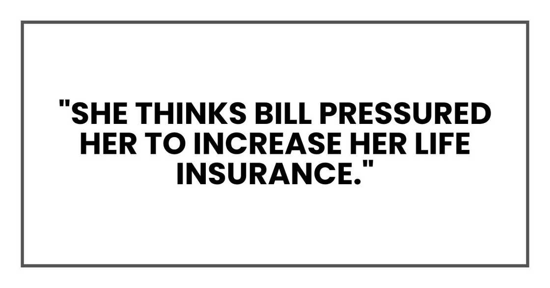 "She thinks Bill pressured her to increase her life insurance."