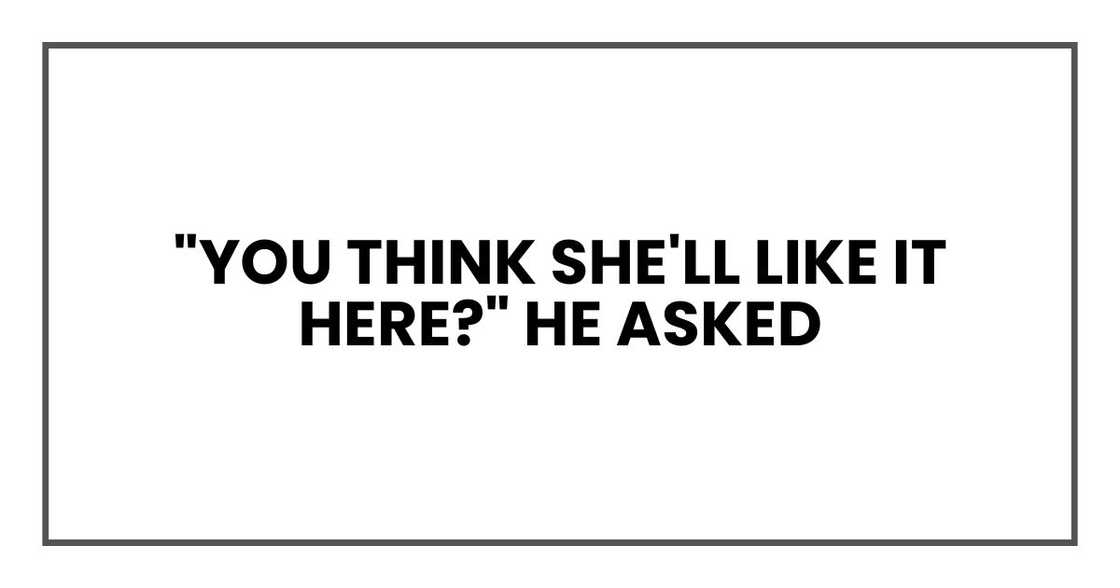 "You think she'll like it here?" he asked "You think she'll like it here?" he asked