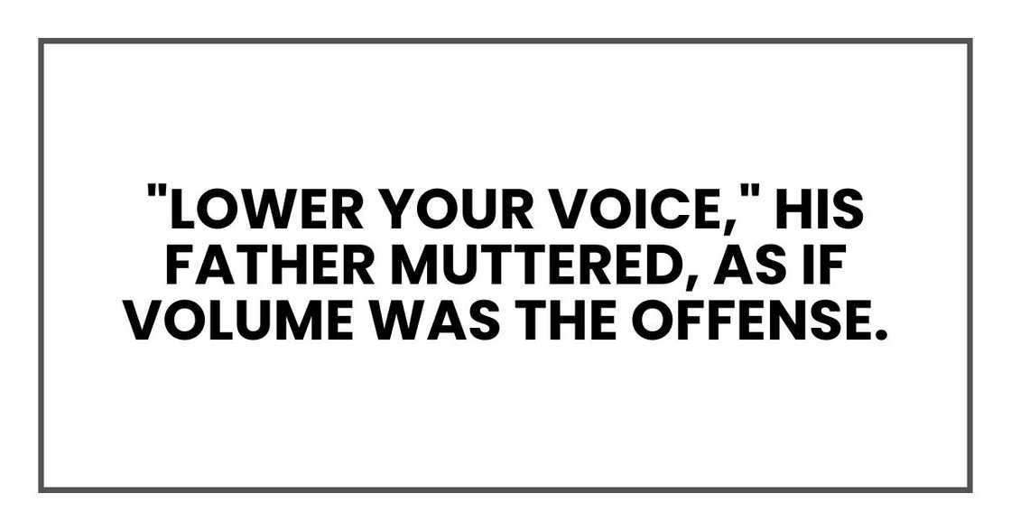 "Lower your voice," his father muttered, as if volume was the offense. "Lower your voice," his father muttered, as if volume was the offense.