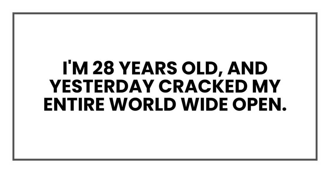 I'm 28 years old, and yesterday cracked my entire world wide open. I'm 28 years old, and yesterday cracked my entire world wide open.