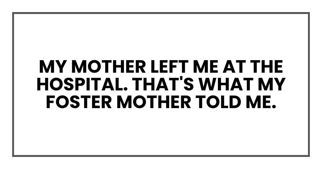 my mother left me at the hospital. That's what my foster mother told me.
