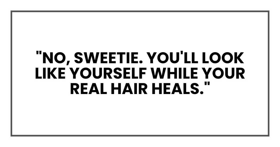 "No, sweetie. You'll look like yourself while your real hair heals." "No, sweetie. You'll look like yourself while your real hair heals."