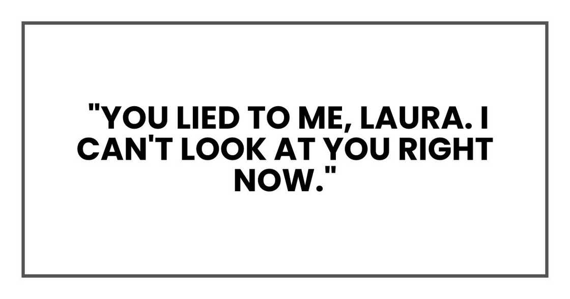 "You lied to me, Laura. I can't look at you right now." "You lied to me, Laura. I can't look at you right now."