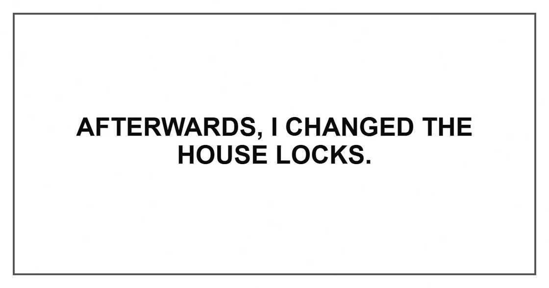 Afterwards, I changed the house locks. Afterwards, I changed the house locks.