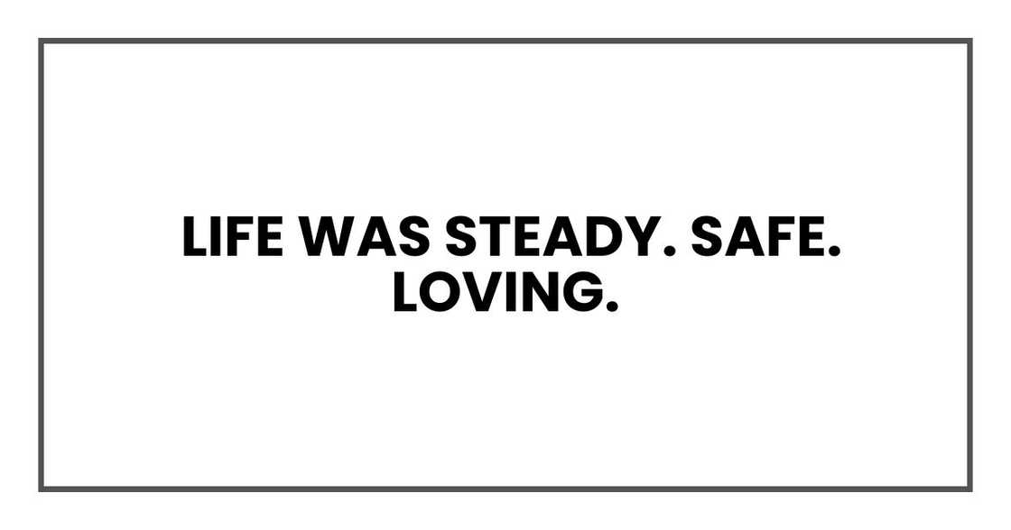 Life was steady. Safe. Loving. Life was steady. Safe. Loving.