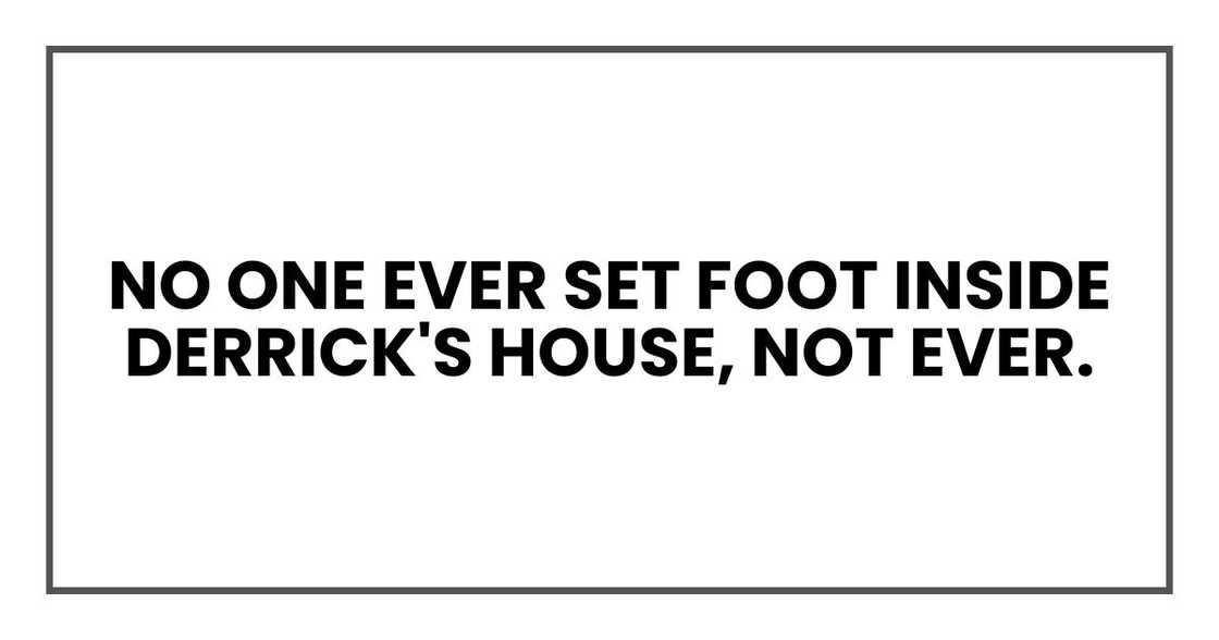 no one ever set foot inside Derrick's house, not ever.