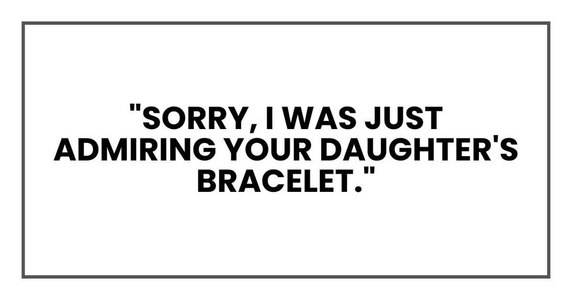 "Sorry, I was just admiring your daughter's bracelet." "Sorry, I was just admiring your daughter's bracelet."