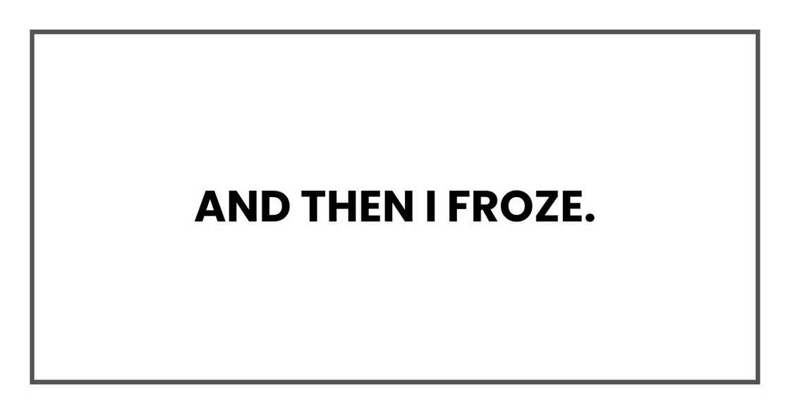 And then I froze. And then I froze.