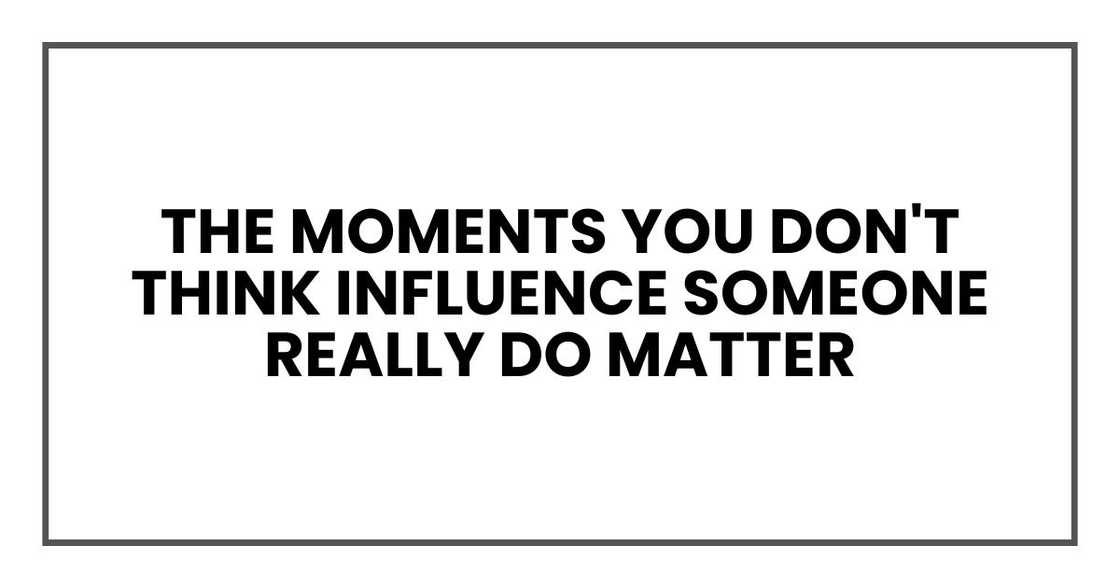 The moments you don't think influence someone really do matter