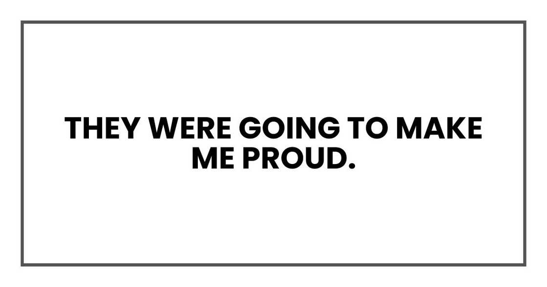 They were going to make me proud. They were going to make me proud.