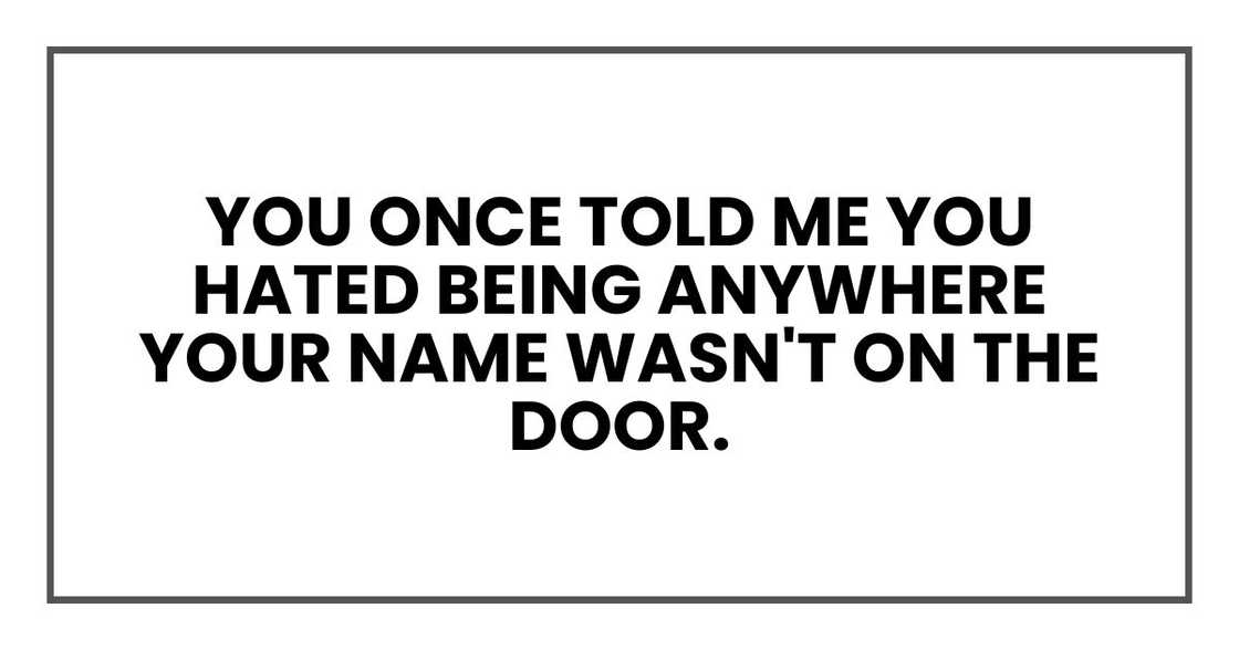 You once told me you hated being anywhere your name wasn't on the door. You once told me you hated being anywhere your name wasn't on the door.