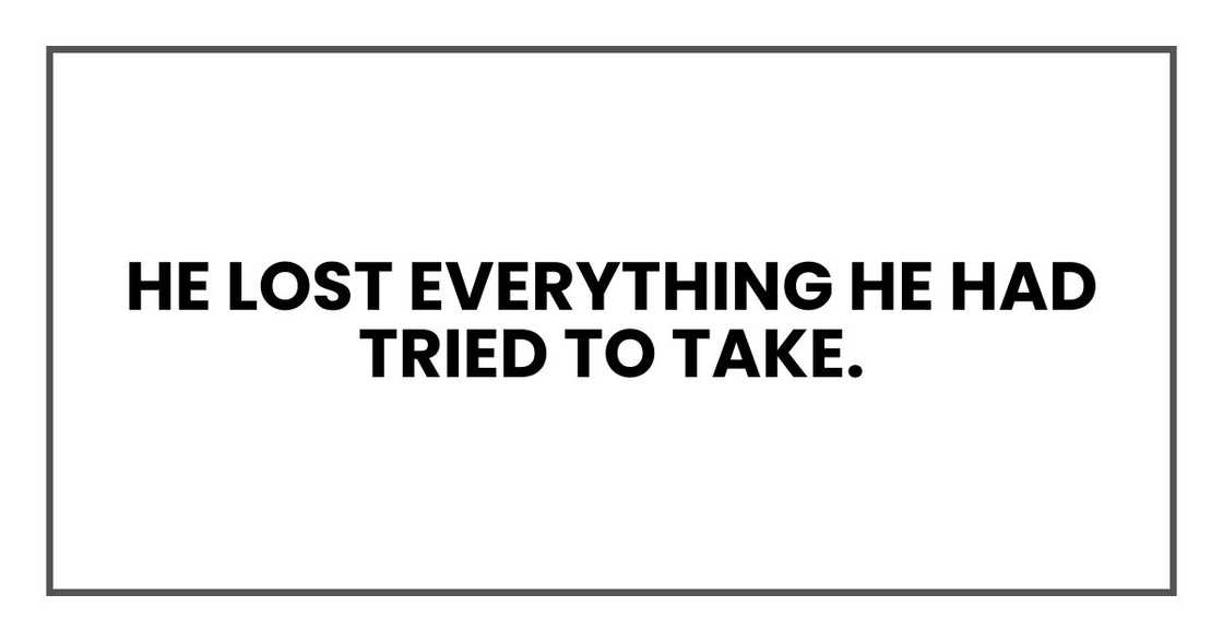 He lost everything he had tried to take.