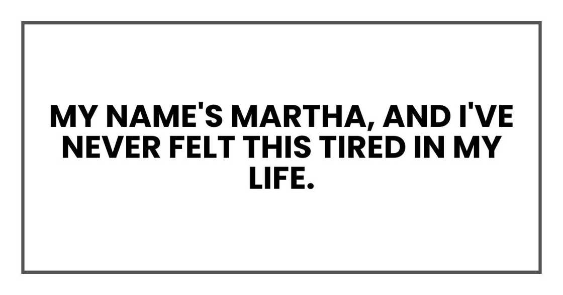 My name's Martha, and I've never felt this tired in my life. My name's Martha, and I've never felt this tired in my life.