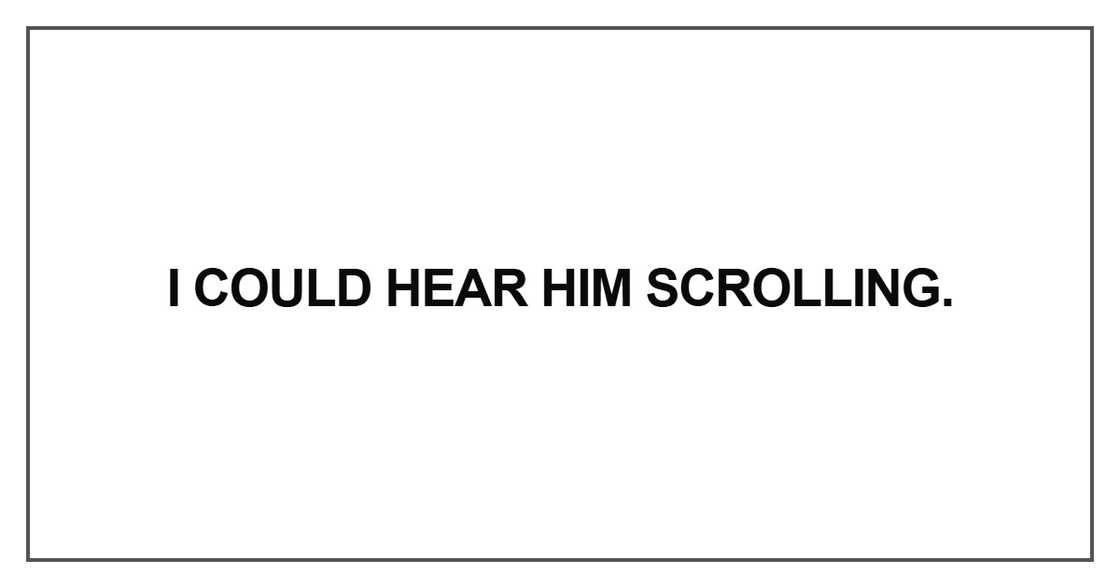 I could hear him scrolling