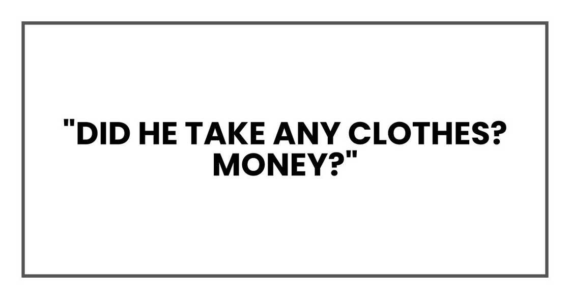 "Did he take any clothes? Money?" "Did he take any clothes? Money?"