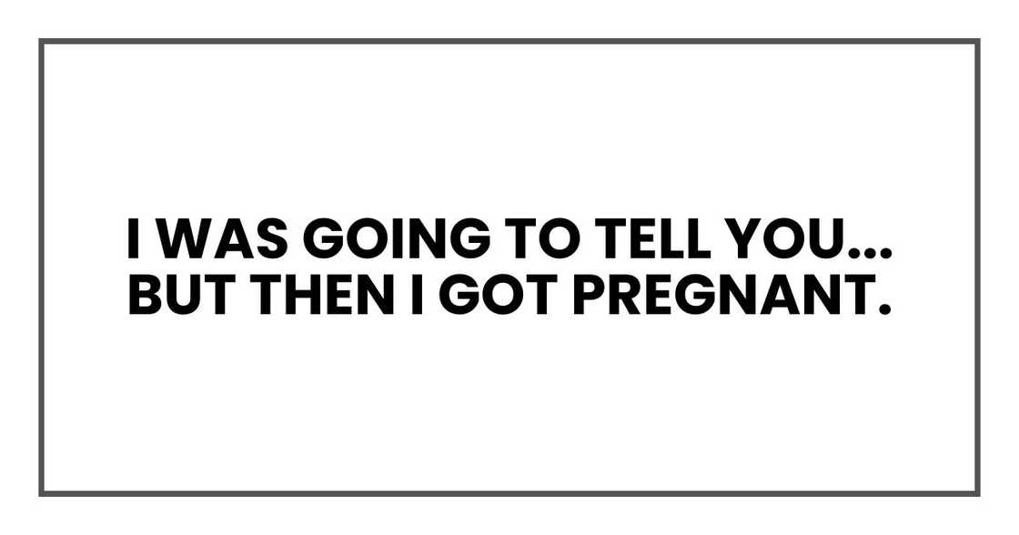 I was going to tell you... but then I got pregnant.