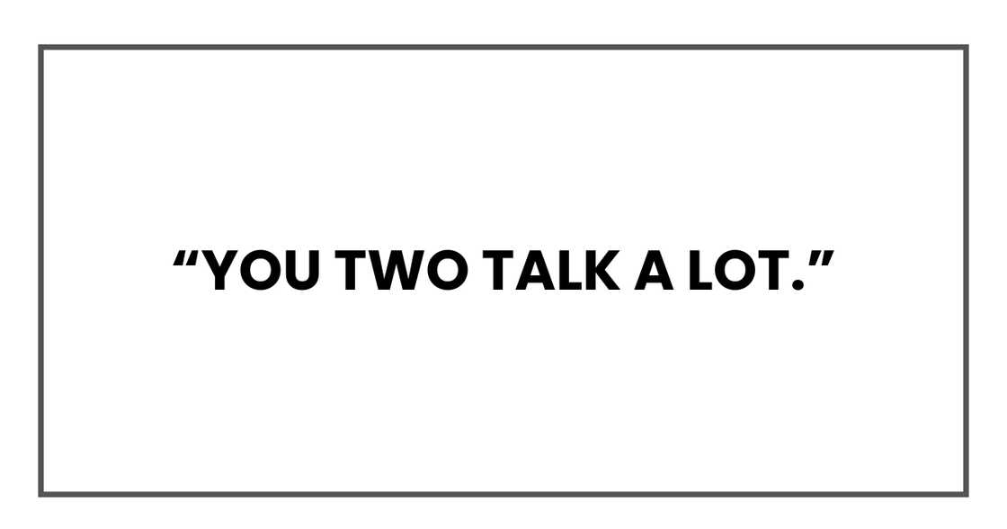 You two talk a lot You two talk a lot