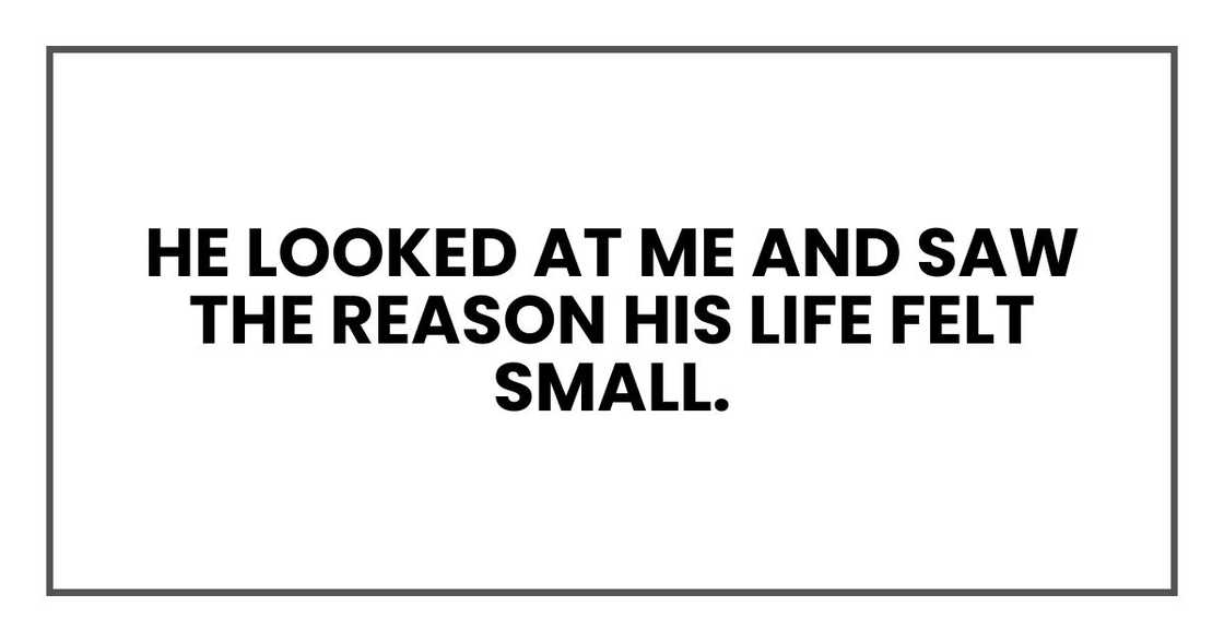 He looked at me and saw the reason his life felt small