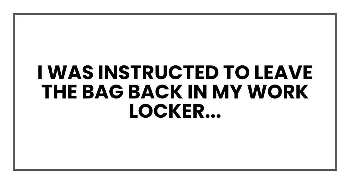 I was instructed to leave the bag back in my work locker... I was instructed to leave the bag back in my work locker...