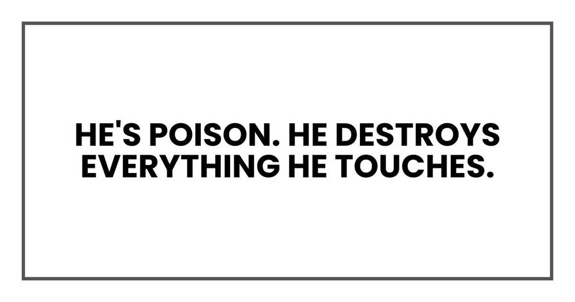 He's poison. He destroys everything he touches.