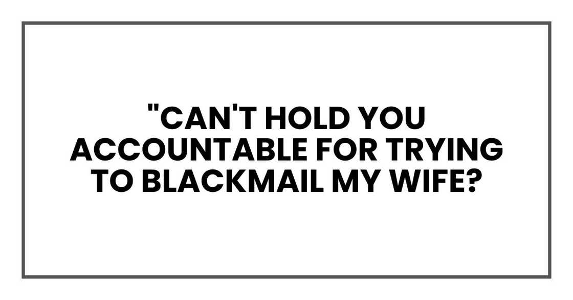 "Can't hold you accountable for trying to blackmail my wife? For threatening my family?