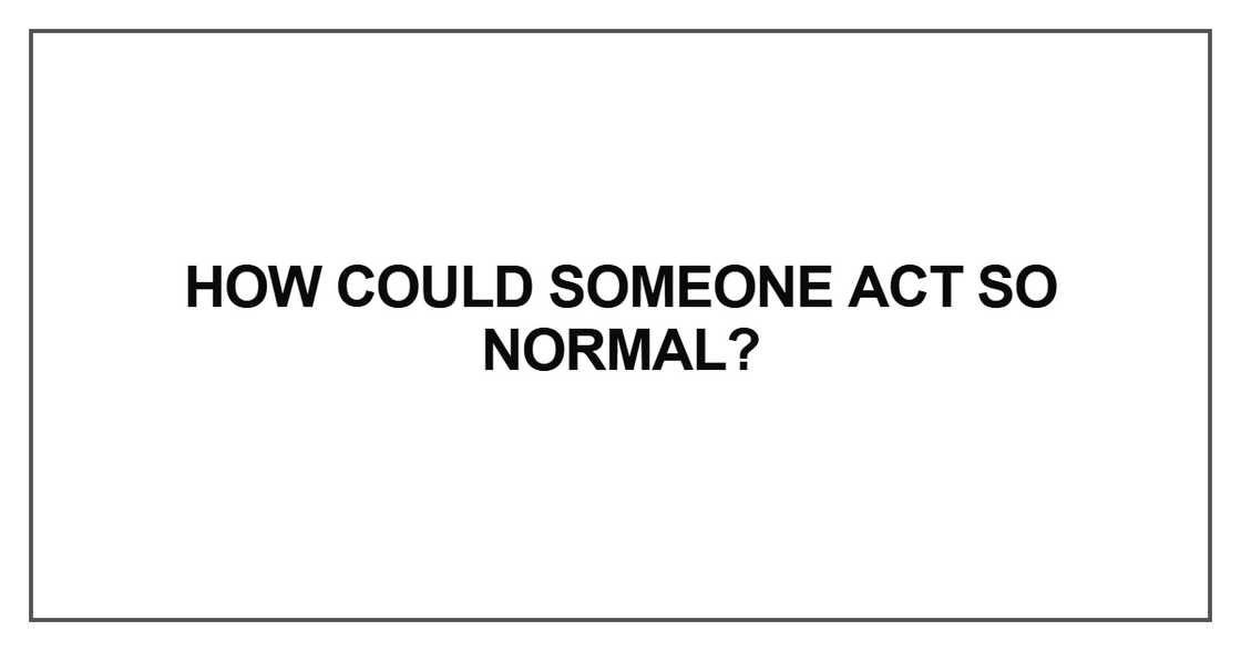 How could someone act so normal How could someone act so normal