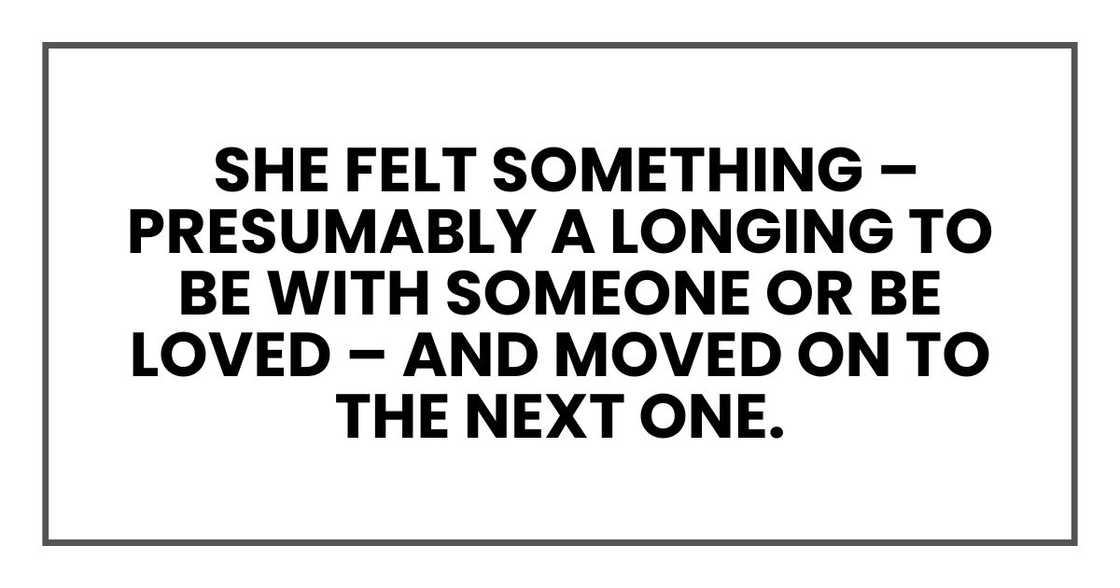 she felt something – presumably a longing to be with someone or be loved – and moved on to the next one. she felt something – presumably a longing to be with someone or be loved – and moved on to the next one.