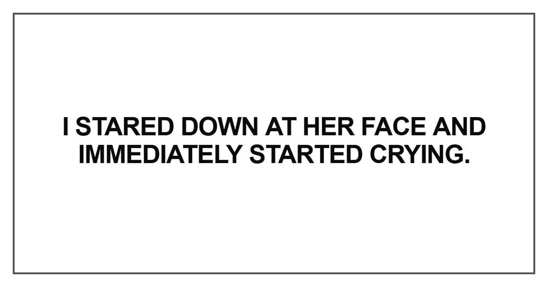 I stared down at her face and immediately started crying I stared down at her face and immediately started crying