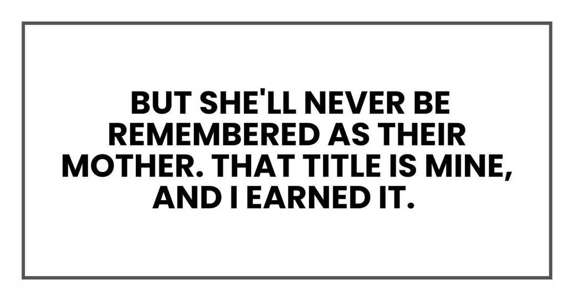 But she'll never be remembered as their mother. That title is mine, and I earned it.